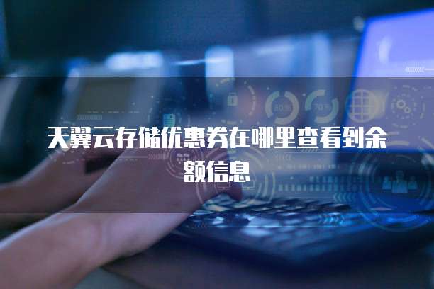 天翼云存储优惠券在哪里查看到余额信息