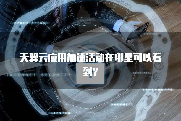 天翼云应用加速活动在哪里可以看到?