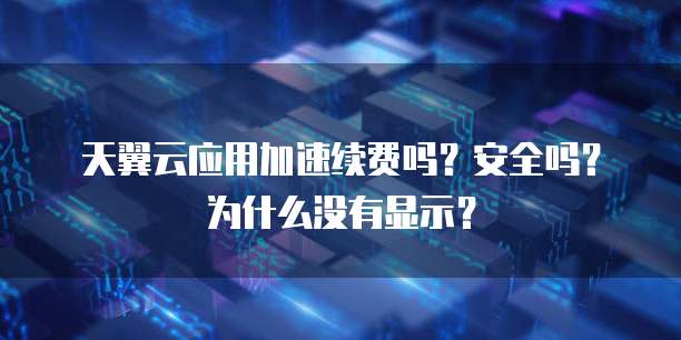 天翼云应用加速续费吗?安全吗?为什么没有显示?