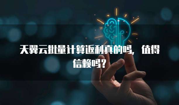 天翼云批量计算返利真的吗,值得信赖吗?