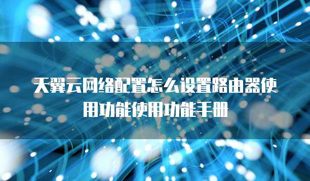 天翼云网络配置怎么设置路由器使用功能使用功能手册