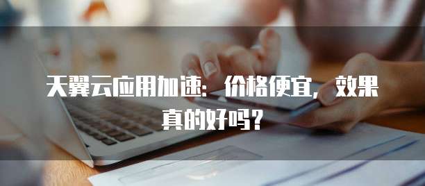 天翼云应用加速：价格便宜，效果真的好吗？