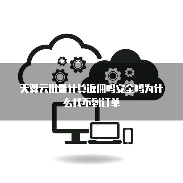 天翼云批量计算返佣吗安全吗为什么找不到订单