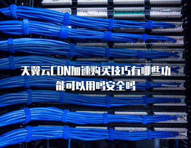 天翼云CDN加速购买技巧有哪些功能可以用吗安全吗