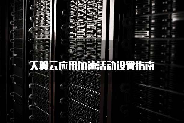 天翼云应用加速活动设置指南
