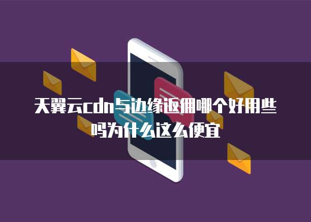 天翼云cdn与边缘返佣哪个好用些吗为什么这么便宜