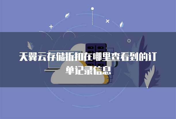 天翼云存储折扣在哪里查看到的订单记录信息