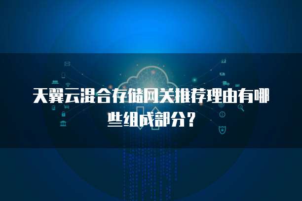 天翼云混合存储网关推荐理由有哪些组成部分？