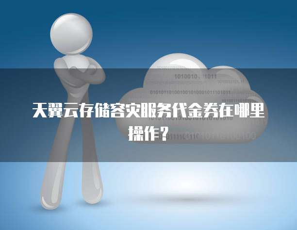 天翼云存储容灾服务代金券在哪里操作?
