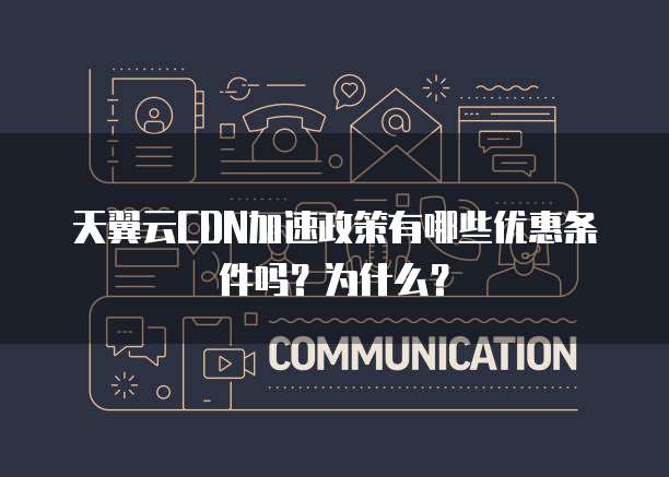天翼云CDN加速政策有哪些优惠条件吗?为什么?