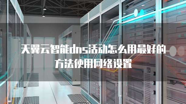 天翼云智能dns活动怎么用最好的方法使用网络设置