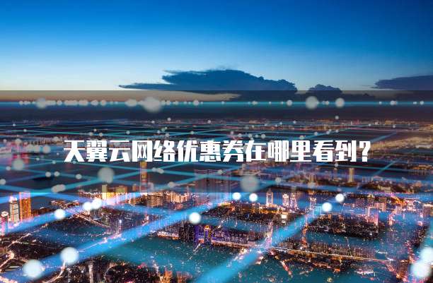 天翼云网络优惠券在哪里看到?