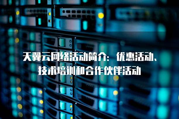 天翼云网络活动简介:优惠活动、技术培训和合作伙伴活动