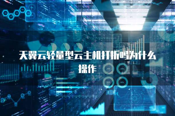 天翼云轻量型云主机打折吗为什么操作