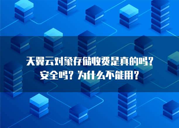 天翼云对象存储收费是真的吗?安全吗?为什么不能用?