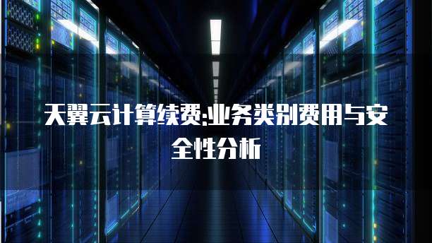 天翼云计算续费:业务类别费用与安全性分析