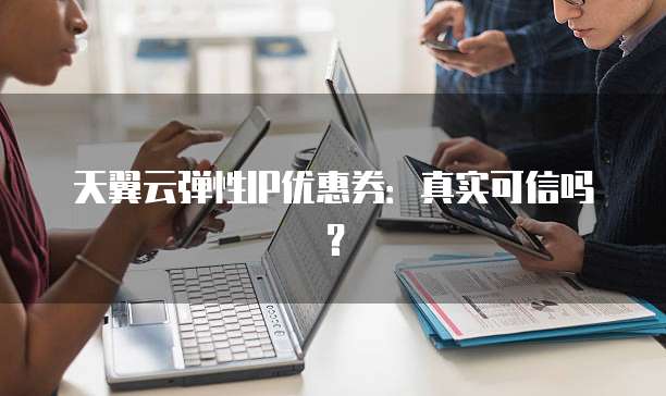 天翼云弹性IP优惠券:真实可信吗?