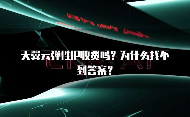天翼云弹性IP收费吗?为什么找不到答案?