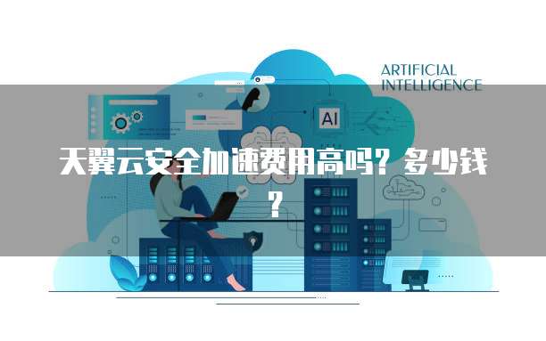 天翼云安全加速费用高吗?多少钱?