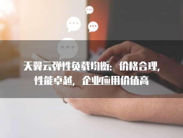 天翼云弹性负载均衡:价格合理,性能卓越,企业应用价值高