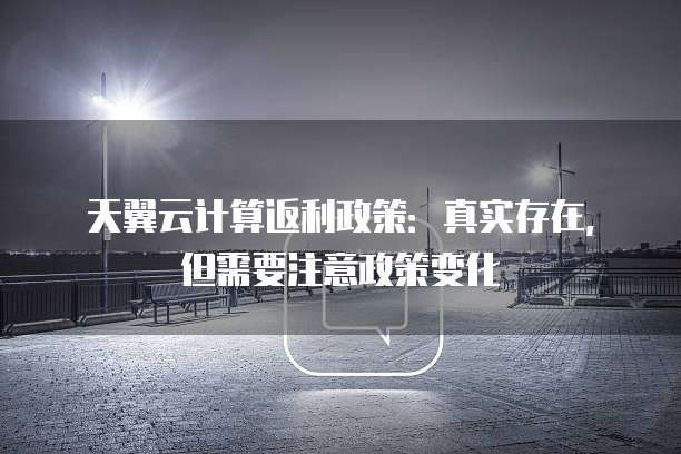 天翼云计算返利政策:真实存在,但需要注意政策变化