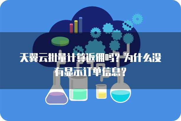 天翼云批量计算返佣吗？为什么没有显示订单信息？