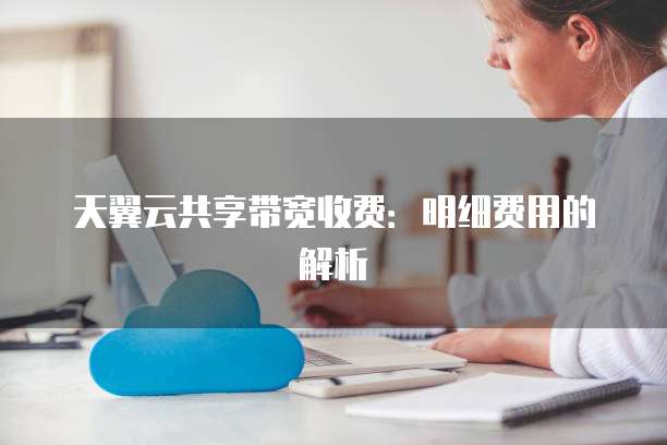 天翼云共享带宽收费:明细费用的解析