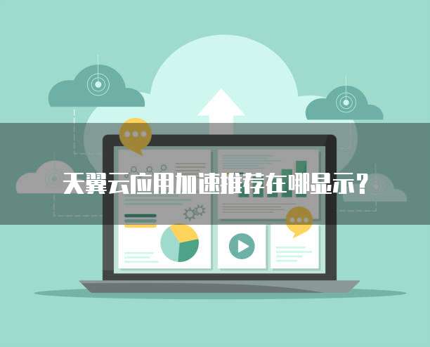 天翼云应用加速推荐在哪显示?