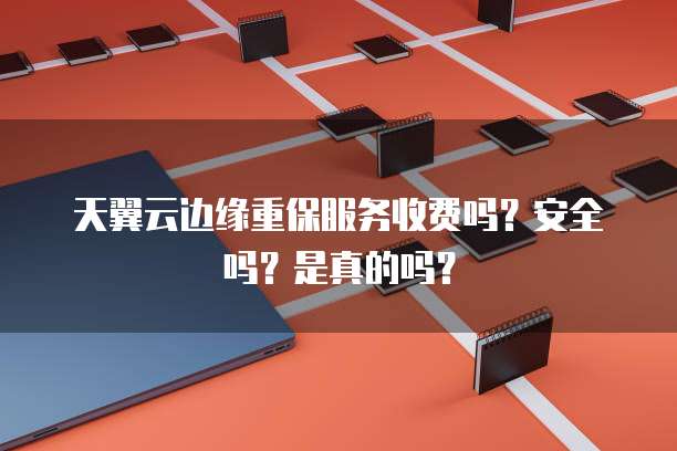 天翼云边缘重保服务收费吗？安全吗？是真的吗？