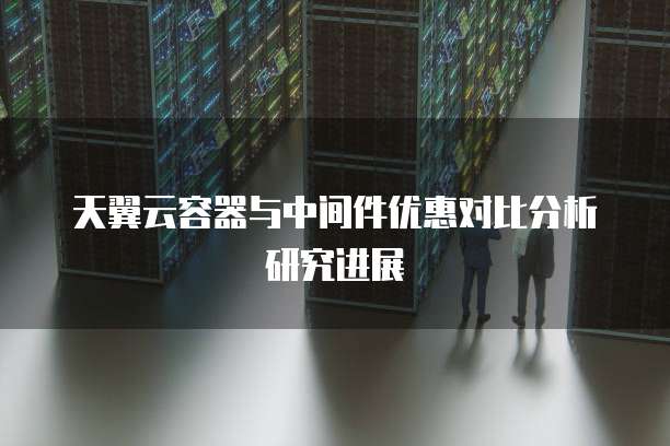天翼云容器与中间件优惠对比分析研究进展