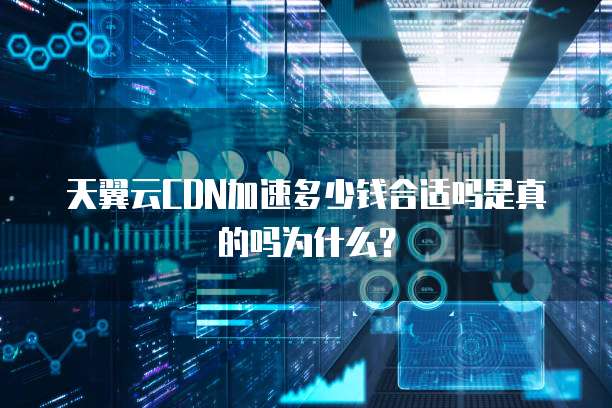天翼云CDN加速多少钱合适吗是真的吗为什么？