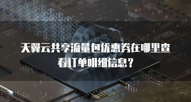 天翼云共享流量包优惠券在哪里查看订单明细信息？