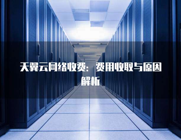 天翼云网络收费:费用收取与原因解析
