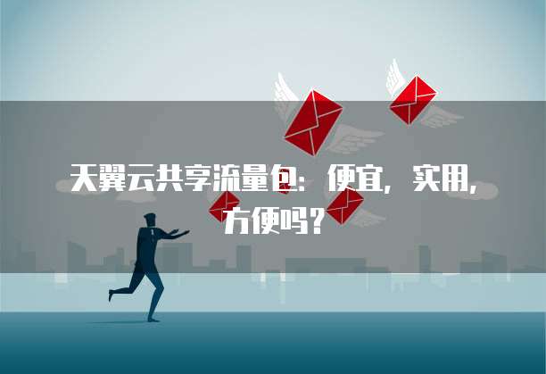 天翼云共享流量包:便宜,实用,方便吗?