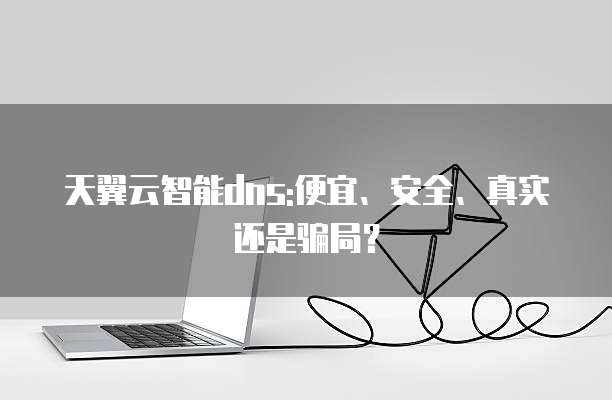 天翼云智能dns:便宜、安全、真实还是骗局？