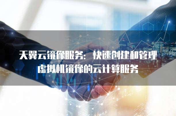 天翼云镜像服务:快速创建和管理虚拟机镜像的云计算服务