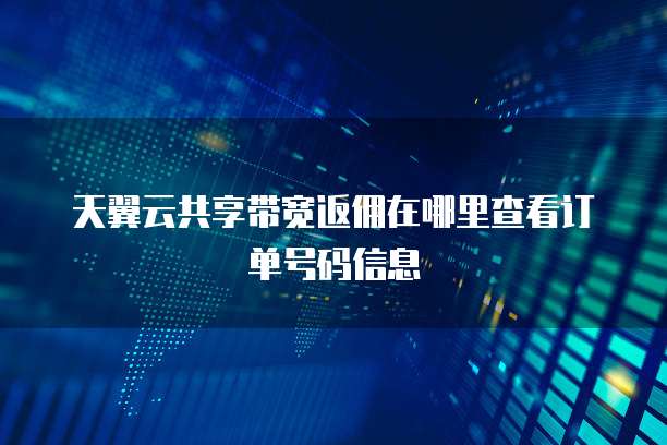 天翼云共享带宽返佣在哪里查看订单号码信息