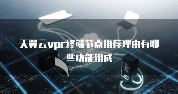 天翼云vpc终端节点推荐理由有哪些功能组成