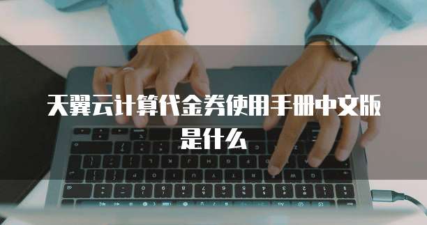 天翼云计算代金券使用手册中文版是什么