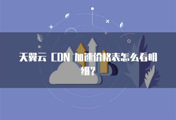 天翼云 CDN 加速价格表怎么看明细？