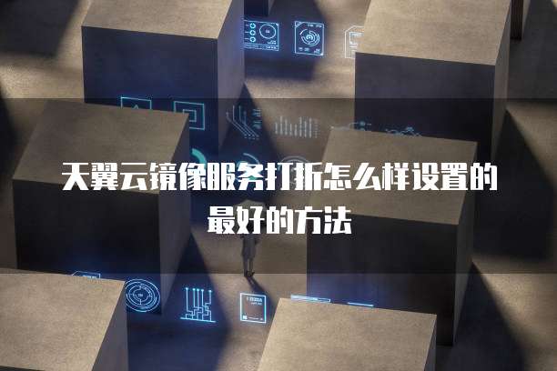 天翼云镜像服务打折怎么样设置的最好的方法