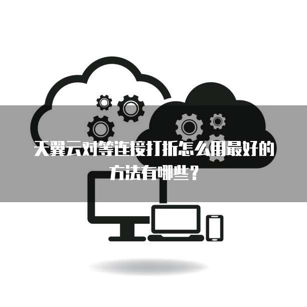 天翼云对等连接打折怎么用最好的方法有哪些？