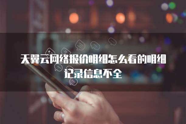 天翼云网络报价明细怎么看的明细记录信息不全