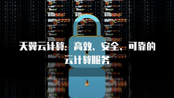 天翼云计算:高效、安全、可靠的云计算服务