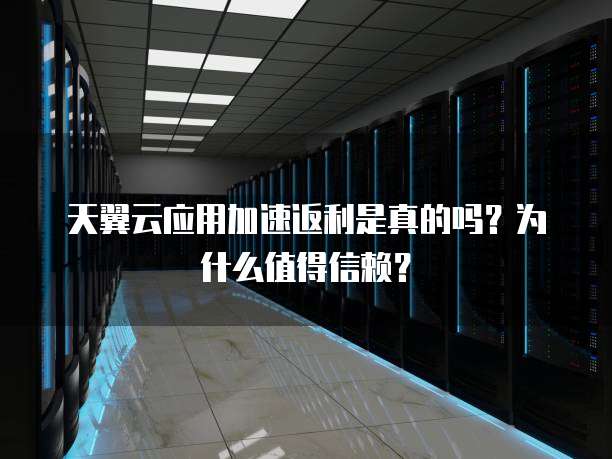 天翼云应用加速返利是真的吗?为什么值得信赖?