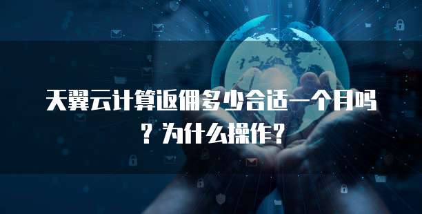 天翼云计算返佣多少合适一个月吗?为什么操作?