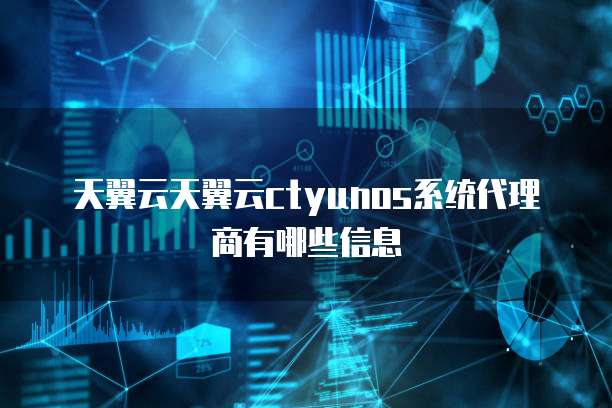 天翼云天翼云ctyunos系统代理商有哪些信息