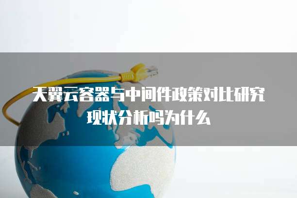 天翼云容器与中间件政策对比研究现状分析吗为什么
