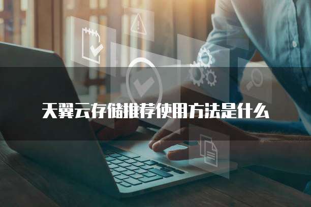 天翼云存储推荐使用方法是什么