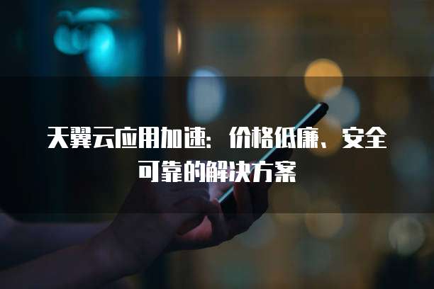 天翼云应用加速:价格低廉、安全可靠的解决方案